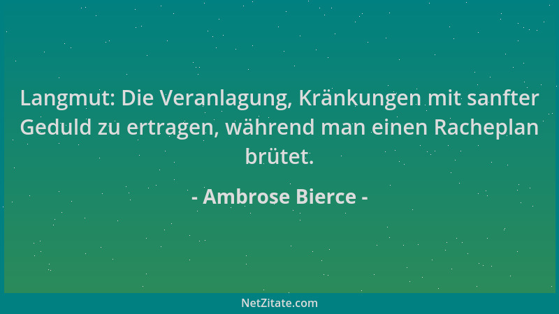 Ambrose Bierce - Langmut: Die Veranlagung, Kränkungen mit sanfter Geduld zu ertragen, während man einen Racheplan brütet....