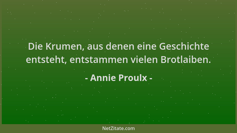 Annie Proulx - Die Krumen, aus denen eine Geschichte entsteht, entstammen vielen Brotlaiben....