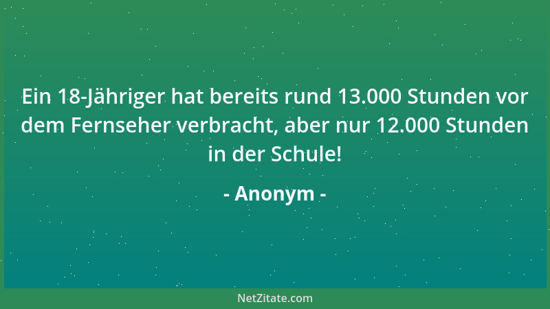 Anonym - Ein 18-Jähriger hat bereits rund 13.000 Stunden vor dem Fernseher verbracht, aber nur 12.000 Stunden in der Schule...
