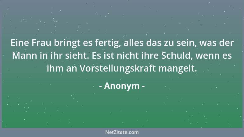 Anonym - Eine Frau bringt es fertig, alles das zu sein, was der Mann in ihr sieht. Es ist nicht ihre Schuld, wenn es ihm an...