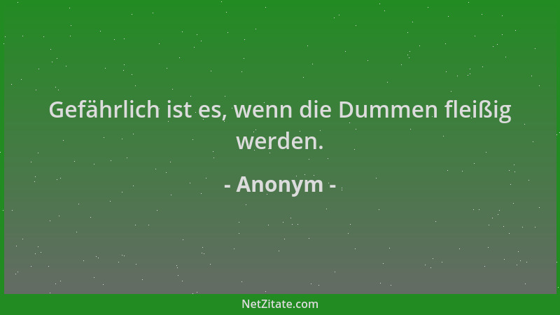 Anonym - Gefährlich ist es, wenn die Dummen fleißig werden....