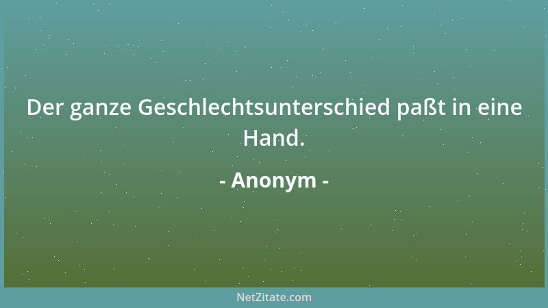 Anonym - Der ganze Geschlechtsunterschied paßt in eine Hand....