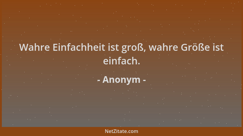Anonym - Wahre Einfachheit ist groß, wahre Größe ist einfach....