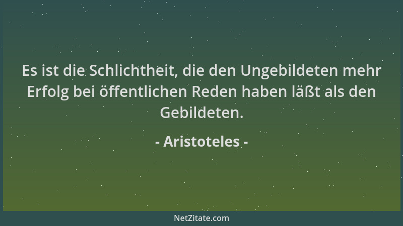 Aristoteles - Es ist die Schlichtheit, die den Ungebildeten mehr Erfolg bei öffentlichen Reden haben läßt als den Gebildete...