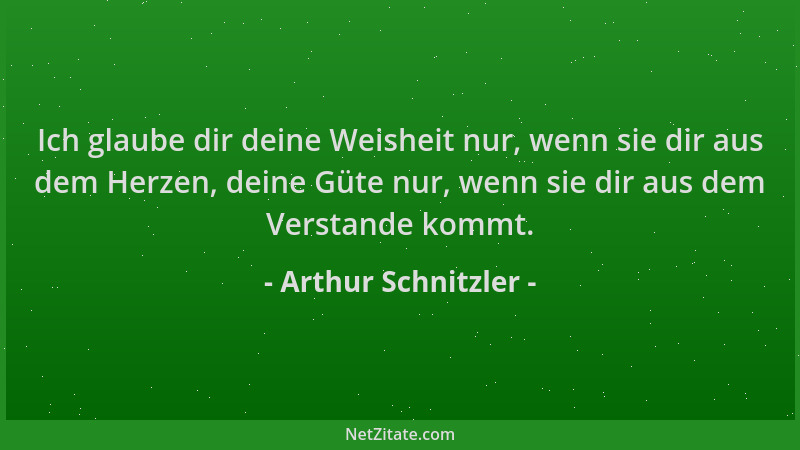 Arthur Schnitzler - Ich glaube dir deine Weisheit nur, wenn sie dir aus dem Herzen, deine Güte nur, wenn sie dir aus dem Ve...