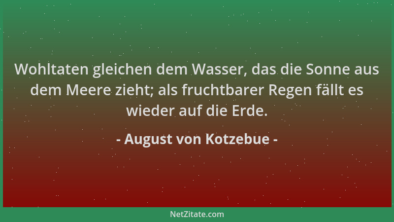 August von Kotzebue - Wohltaten gleichen dem Wasser, das die Sonne aus dem Meere zieht; als fruchtbarer Regen fällt es wied...