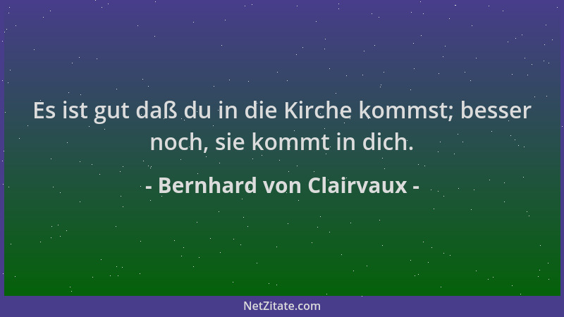 Bernhard von Clairvaux - Es ist gut daß du in die Kirche kommst; besser noch, sie kommt in dich....