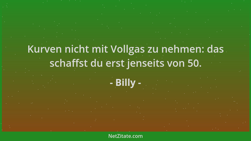 Billy - Kurven nicht mit Vollgas zu nehmen: das schaffst du erst jenseits von 50....