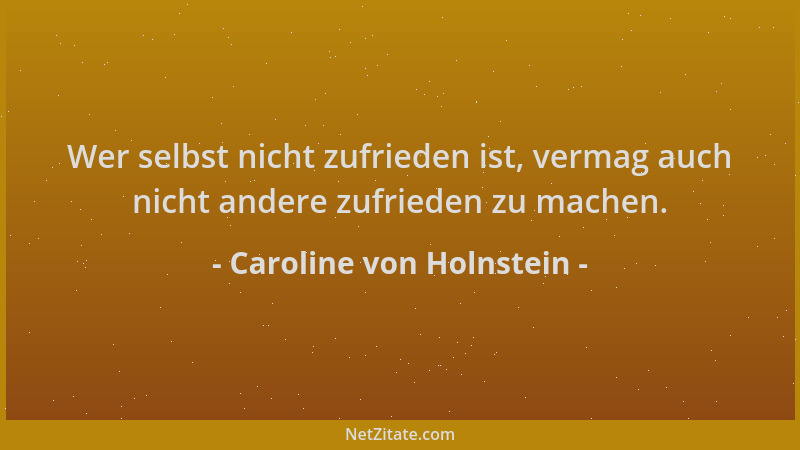 Caroline von Holnstein - Wer selbst nicht zufrieden ist, vermag auch nicht andere zufrieden zu machen....