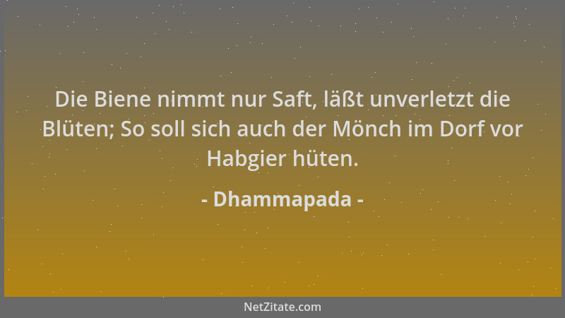 Dhammapada - Die Biene nimmt nur Saft, läßt unverletzt die Blüten; So soll sich auch der Mönch im Dorf vor Habgier hüten....
