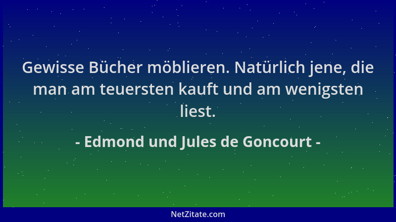 Edmond und Jules de Goncourt - Gewisse Bücher möblieren. Natürlich jene, die man am teuersten kauft und am wenigsten liest....