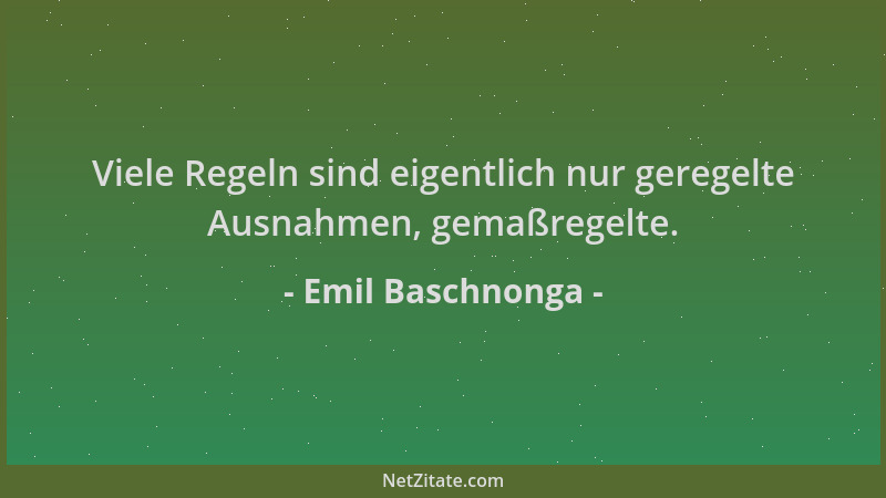 Emil Baschnonga - Viele Regeln sind eigentlich nur geregelte Ausnahmen, gemaßregelte....