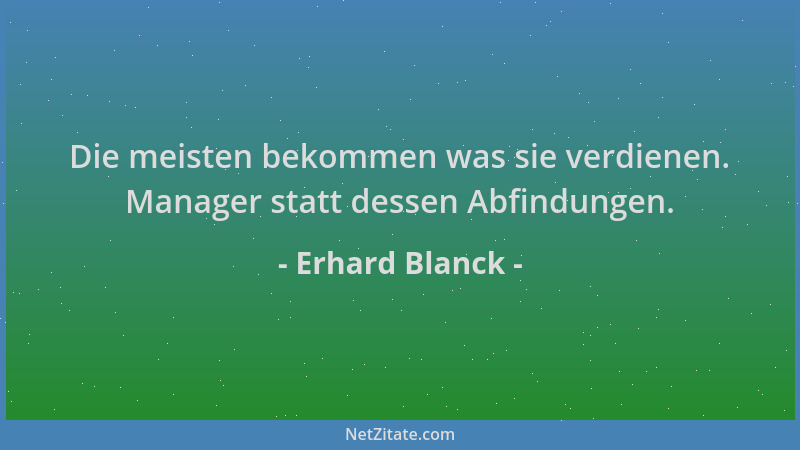 Erhard Blanck - Die meisten bekommen was sie verdienen. Manager statt dessen Abfindungen....