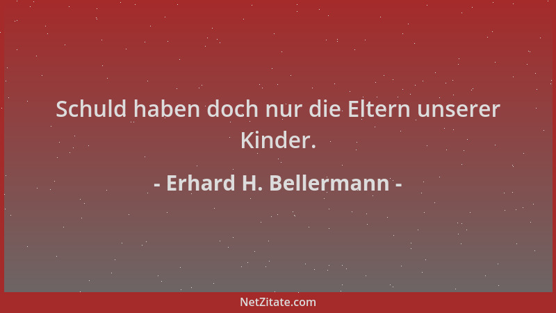 Erhard H. Bellermann - Schuld haben doch nur die Eltern unserer Kinder....