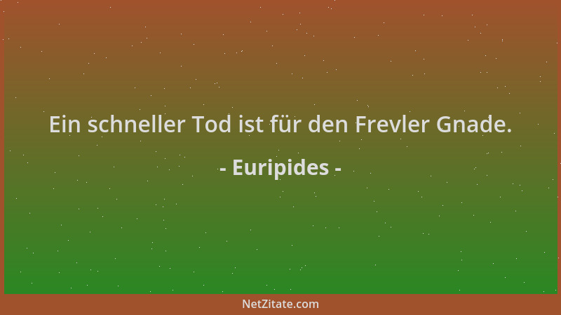 Euripides - Ein schneller Tod ist für den Frevler Gnade....