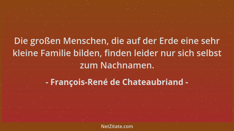 François-René de Chateaubriand - Die großen Menschen, die auf der Erde eine sehr kleine Familie bilden, finden leider nur s...