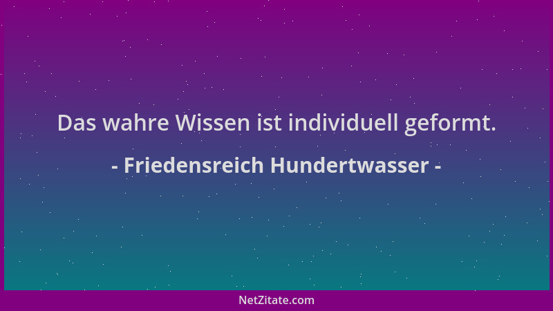 Friedensreich Hundertwasser - Das wahre Wissen ist individuell geformt....