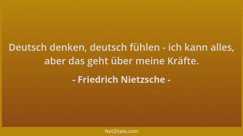 Friedrich Nietzsche - Deutsch denken, deutsch fühlen - ich kann alles, aber das geht über meine Kräfte....