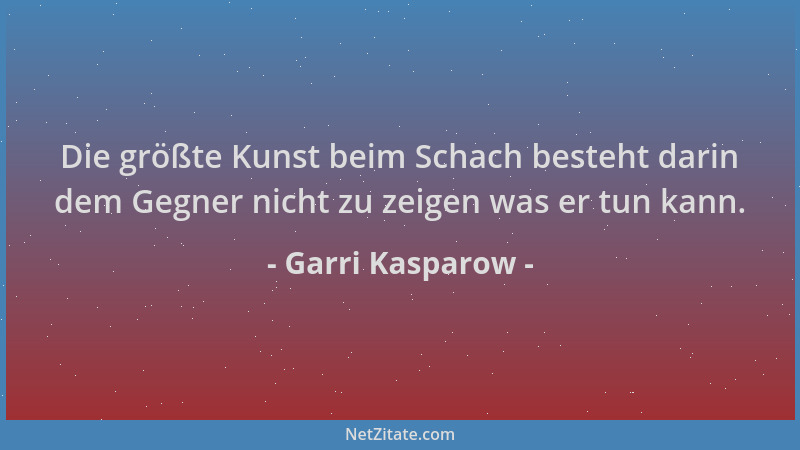 Garri Kasparow - Die größte Kunst beim Schach besteht darin dem Gegner nicht zu zeigen was er tun kann....