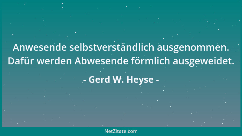 Gerd W. Heyse - Anwesende selbstverständlich ausgenommen. Dafür werden Abwesende förmlich ausgeweidet....
