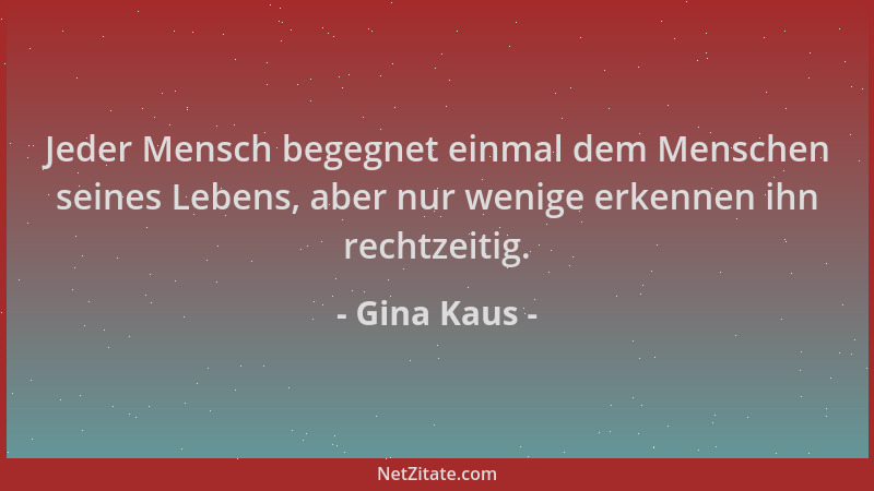 Gina Kaus - Jeder Mensch begegnet einmal dem Menschen seines Lebens, aber nur wenige erkennen ihn rechtzeitig....