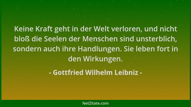 Gottfried Wilhelm Leibniz - Keine Kraft geht in der Welt verloren, und nicht bloß die Seelen der Menschen sind unsterblich,...