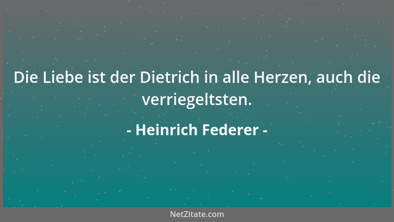 Heinrich Federer - Die Liebe ist der Dietrich in alle Herzen, auch die verriegeltsten....