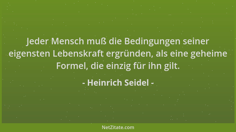 Heinrich Seidel - Jeder Mensch muß die Bedingungen seiner eigensten Lebenskraft ergründen, als eine geheime Formel, die ein...