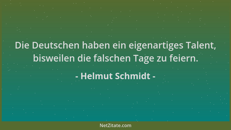 Helmut Schmidt - Die Deutschen haben ein eigenartiges Talent, bisweilen die falschen Tage zu feiern....