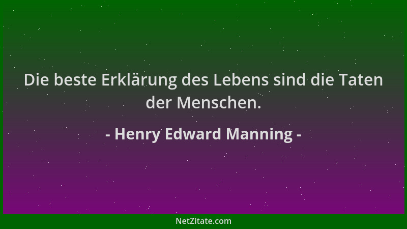 Henry Edward Manning - Die beste Erklärung des Lebens sind die Taten der Menschen....