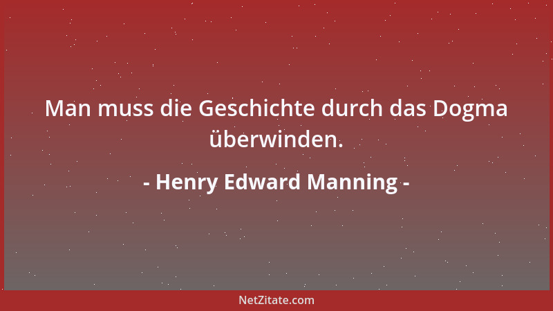 Henry Edward Manning - Man muss die Geschichte durch das Dogma überwinden....