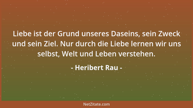 Heribert Rau - Liebe ist der Grund unseres Daseins, sein Zweck und sein Ziel. Nur durch die Liebe lernen wir uns selbst, We...