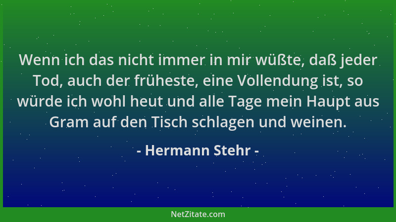 Hermann Stehr - Wenn ich das nicht immer in mir wüßte, daß jeder Tod, auch der früheste, eine Vollendung ist, so würde ich...
