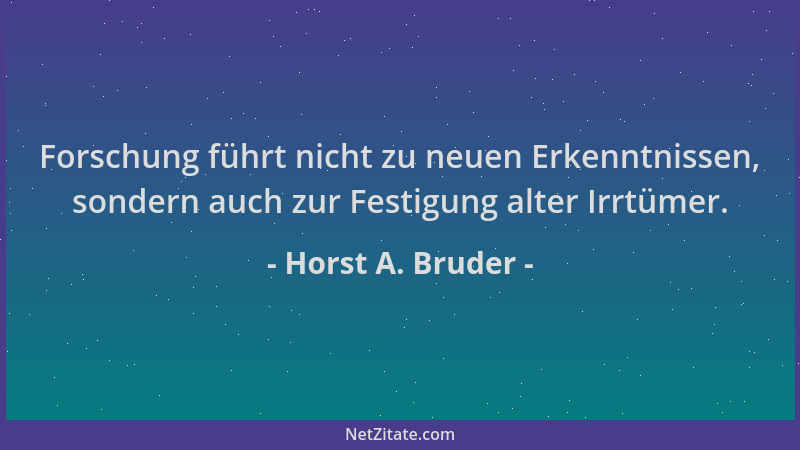 Horst A. Bruder - Forschung führt nicht zu neuen Erkenntnissen, sondern auch zur Festigung alter Irrtümer....