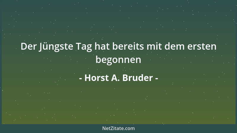 Horst A. Bruder - Der Jüngste Tag hat bereits mit dem ersten begonnen...