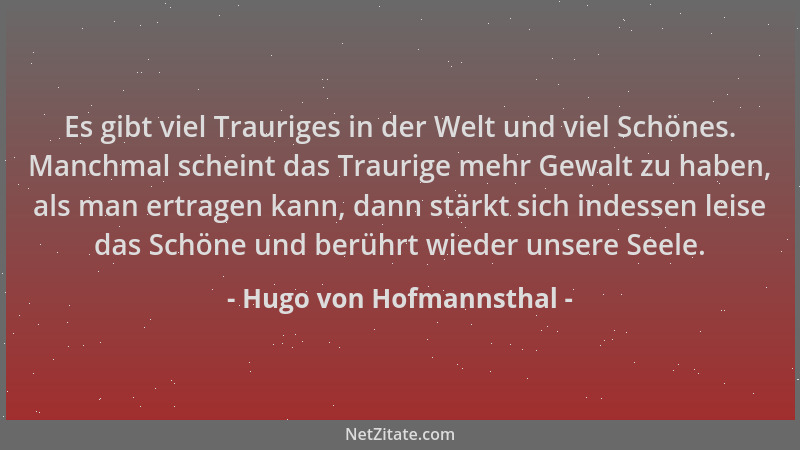 Hugo von Hofmannsthal - Es gibt viel Trauriges in der Welt und viel Schönes. Manchmal scheint das Traurige mehr Gewalt zu h...
