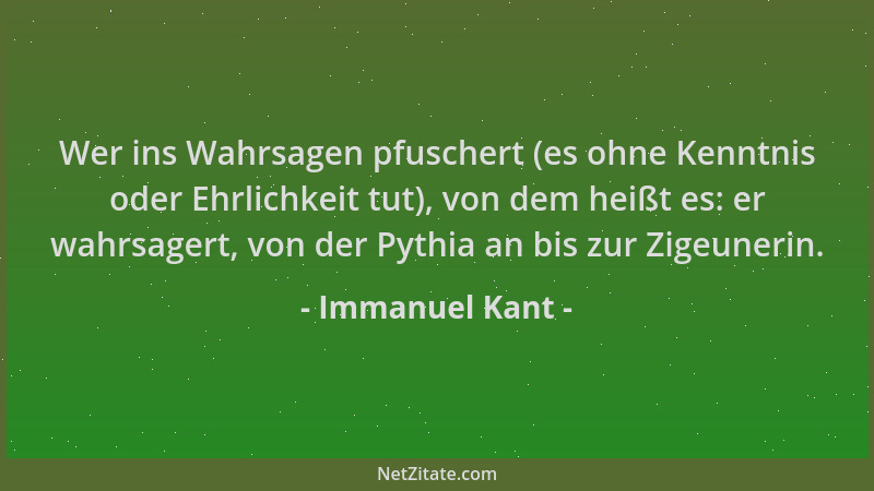 Immanuel Kant - Wer ins Wahrsagen pfuschert (es ohne Kenntnis oder Ehrlichkeit tut), von dem heißt es: er wahrsagert, von d...