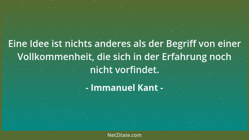 Immanuel Kant - Eine Idee ist nichts anderes als der Begriff von einer Vollkommenheit, die sich in der Erfahrung noch nicht...