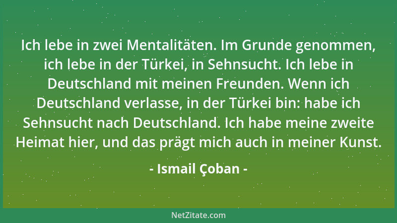 Ismail Çoban - Ich lebe in zwei Mentalitäten. Im Grunde genommen, ich lebe in der Türkei, in Sehnsucht. Ich lebe in Deutsch...