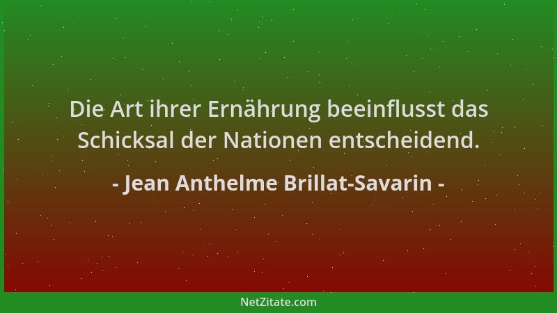 Jean Anthelme Brillat-Savarin - Die Art ihrer Ernährung beeinflusst das Schicksal der Nationen entscheidend....