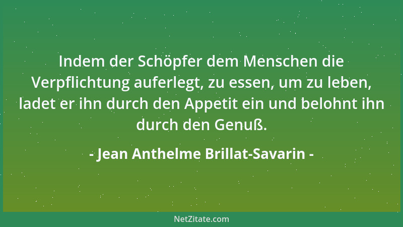 Jean Anthelme Brillat-Savarin - Indem der Schöpfer dem Menschen die Verpflichtung auferlegt, zu essen, um zu leben, ladet e...