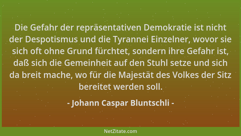 Johann Caspar Bluntschli - Die Gefahr der repräsentativen Demokratie ist nicht der Despotismus und die Tyrannei Einzelner,...