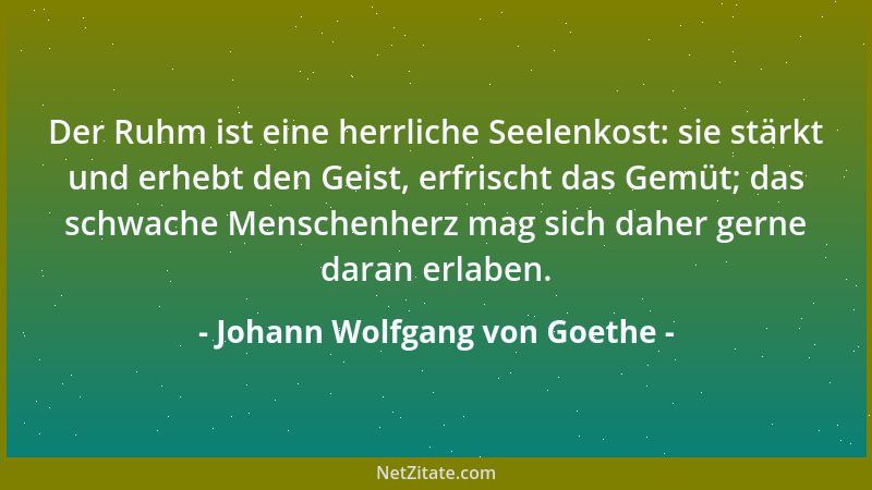 Johann Wolfgang von Goethe - Der Ruhm ist eine herrliche Seelenkost: sie stärkt und erhebt den Geist, erfrischt das Gemüt;...