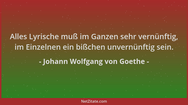 Johann Wolfgang von Goethe - Alles Lyrische muß im Ganzen sehr vernünftig, im Einzelnen ein bißchen unvernünftig sein....