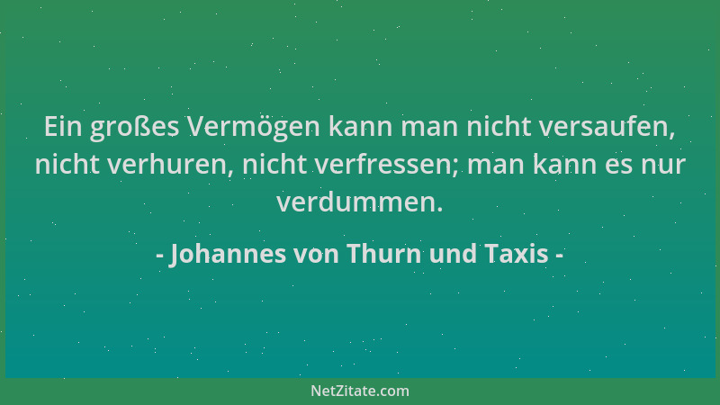Johannes von Thurn und Taxis - Ein großes Vermögen kann man nicht versaufen, nicht verhuren, nicht verfressen; man kann es...
