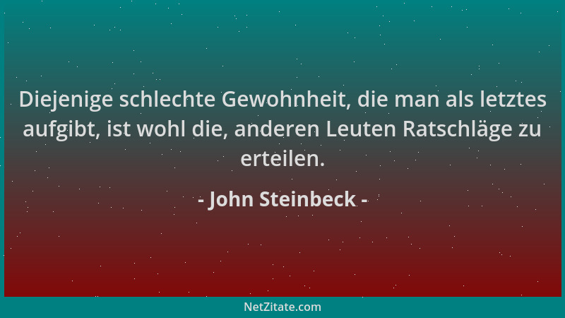 John Steinbeck - Diejenige schlechte Gewohnheit, die man als letztes aufgibt, ist wohl die, anderen Leuten Ratschläge zu er...