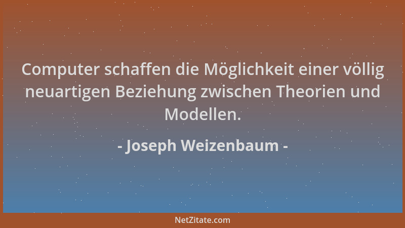 Joseph Weizenbaum - Computer schaffen die Möglichkeit einer völlig neuartigen Beziehung zwischen Theorien und Modellen....
