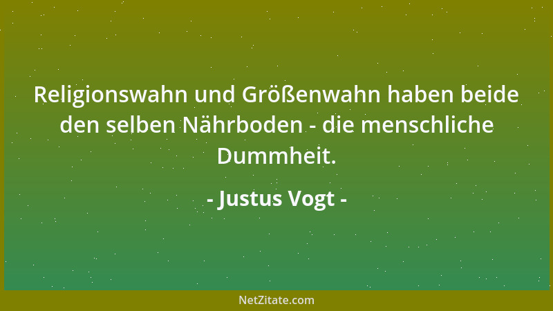 Justus Vogt - Religionswahn und Größenwahn haben beide den selben Nährboden - die menschliche Dummheit....
