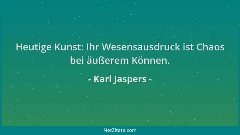 Karl Jaspers - Heutige Kunst: Ihr Wesensausdruck ist Chaos bei äußerem Können....