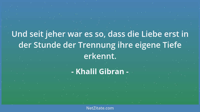 Khalil Gibran - Und seit jeher war es so, dass die Liebe erst in der Stunde der Trennung ihre eigene Tiefe erkennt....